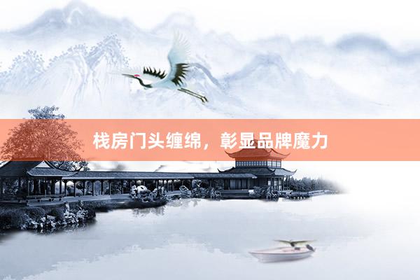 栈房门头缠绵，彰显品牌魔力