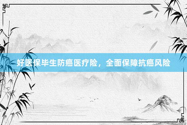 好医保毕生防癌医疗险，全面保障抗癌风险