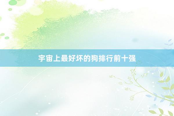 宇宙上最好坏的狗排行前十强