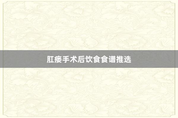肛瘘手术后饮食食谱推选