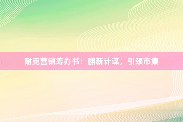耐克营销筹办书：翻新计谋，引颈市集